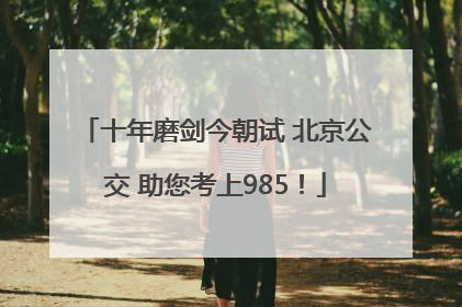 十年磨剑今朝试 北京公交 助您考上985！