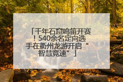 千年石窟鸣笛开赛！540余名定向选手在衢州龙游开启“智慧竞速”