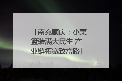 南充顺庆：小菜篮装满大民生 产业链拓宽致富路