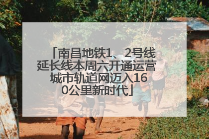南昌地铁1、2号线延长线本周六开通运营 城市轨道网迈入160公里新时代