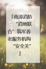 南漳消防：“消地联合”筑牢养老服务机构“安全关”