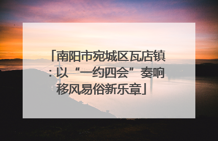 南阳市宛城区瓦店镇：以“一约四会”奏响移风易俗新乐章