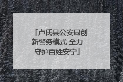 卢氏县公安局创新警务模式 全力守护百姓安宁