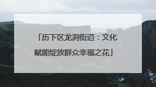 历下区龙洞街道：文化赋能绽放群众幸福之花
