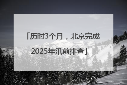 历时3个月，北京完成2025年汛前排查