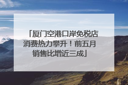 厦门空港口岸免税店消费热力攀升！前五月销售比增近三成