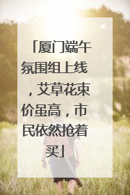 厦门端午氛围组上线，艾草花束价虽高，市民依然抢着买