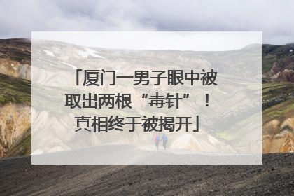 厦门一男子眼中被取出两根“毒针”！真相终于被揭开