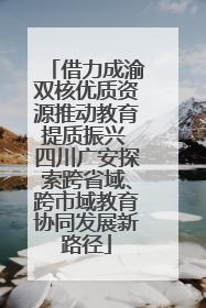 借力成渝双核优质资源推动教育提质振兴 四川广安探索跨省域、跨市域教育协同发展新路径