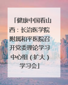 健康中国看山西：长治医学院附属和平医院召开党委理论学习中心组（扩大）学习会
