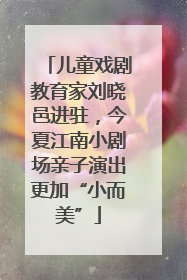儿童戏剧教育家刘晓邑进驻，今夏江南小剧场亲子演出更加“小而美”