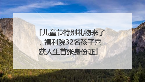 儿童节特别礼物来了，福利院32名孩子喜获人生首张身份证