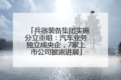 兵器装备集团实施分立重组：汽车业务独立成央企，7家上市公司披露进展