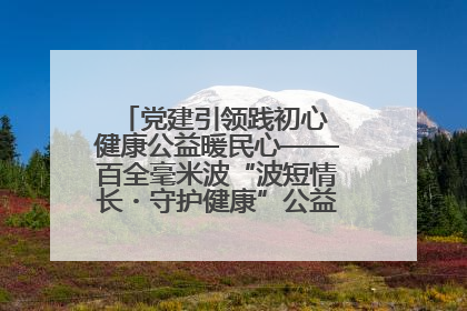 党建引领践初心 健康公益暖民心——百全毫米波“波短情长・守护健康”公益活动进社区