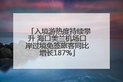 入境游热度持续攀升 海口美兰机场口岸过境免签旅客同比增长187%