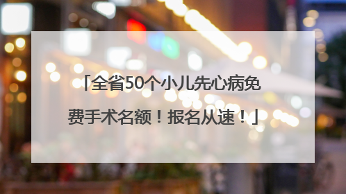全省50个小儿先心病免费手术名额！报名从速！