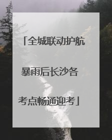全城联动护航 暴雨后长沙各考点畅通迎考