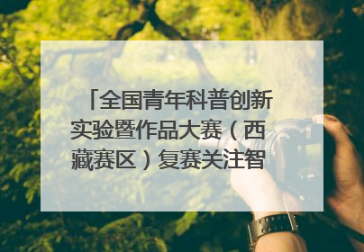 全国青年科普创新实验暨作品大赛（西藏赛区）复赛关注智慧环保等主题