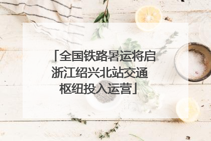 全国铁路暑运将启 浙江绍兴北站交通枢纽投入运营