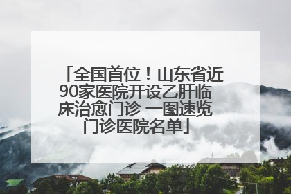 全国首位！山东省近90家医院开设乙肝临床治愈门诊 一图速览门诊医院名单