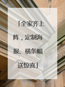 全家齐上阵，定制海报、横条幅送惊喜