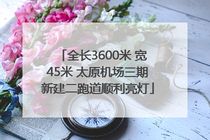 全长3600米 宽45米 太原机场三期新建二跑道顺利亮灯