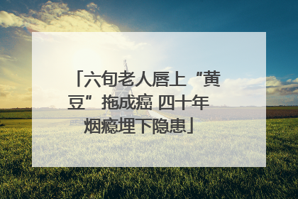 六旬老人唇上“黄豆”拖成癌 四十年烟瘾埋下隐患