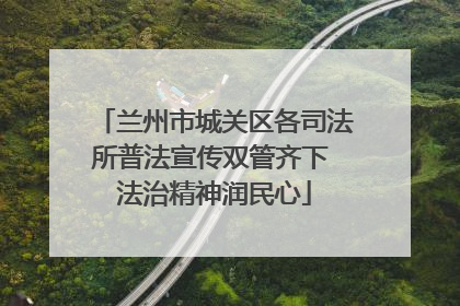 兰州市城关区各司法所普法宣传双管齐下 法治精神润民心