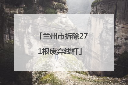 兰州市拆除271根废弃线杆