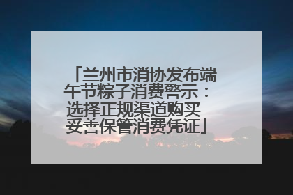 兰州市消协发布端午节粽子消费警示：选择正规渠道购买 妥善保管消费凭证