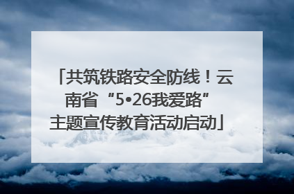 共筑铁路安全防线！云南省“5•26我爱路”主题宣传教育活动启动