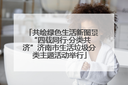共绘绿色生活新图景 “四载同行·分类共济”济南市生活垃圾分类主题活动举行