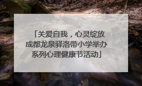 关爱自我，心灵绽放 成都龙泉驿洛带小学举办系列心理健康节活动