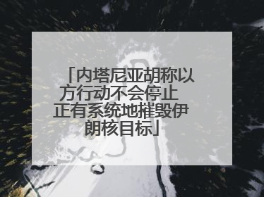 内塔尼亚胡称以方行动不会停止 正有系统地摧毁伊朗核目标