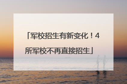 军校招生有新变化！4所军校不再直接招生