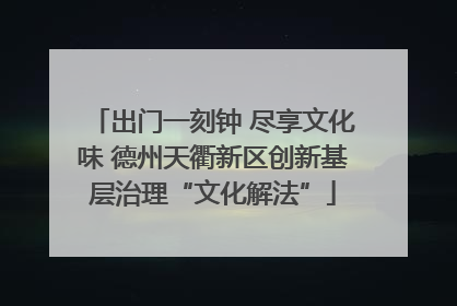 出门一刻钟 尽享文化味 德州天衢新区创新基层治理“文化解法”