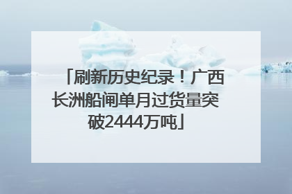 刷新历史纪录！广西长洲船闸单月过货量突破2444万吨