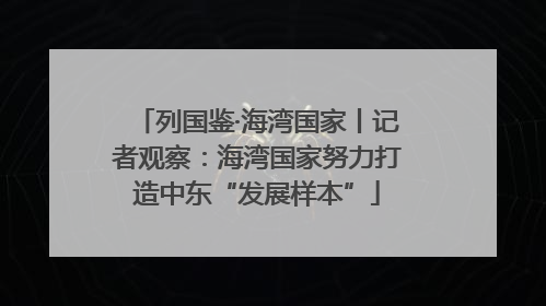 列国鉴·海湾国家丨记者观察：海湾国家努力打造中东“发展样本”