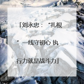 刘永忠：“扎根”一线守初心 执行力就是战斗力