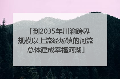 到2035年川渝跨界规模以上流经场镇的河流总体建成幸福河湖