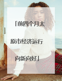 前四个月太原市经济运行向新向好