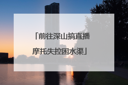 前往深山搞直播 摩托失控困水渠
