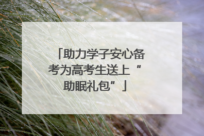 助力学子安心备考为高考生送上“助眠礼包”