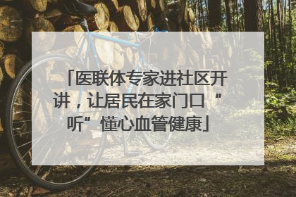 医联体专家进社区开讲，让居民在家门口“听”懂心血管健康