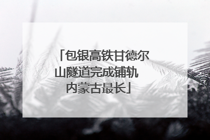 包银高铁甘德尔山隧道完成铺轨 内蒙古最长