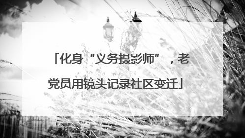 化身“义务摄影师”，老党员用镜头记录社区变迁