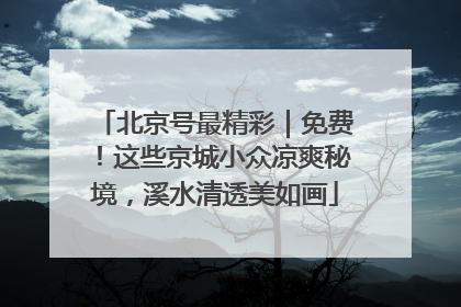 北京号最精彩｜免费！这些京城小众凉爽秘境，溪水清透美如画