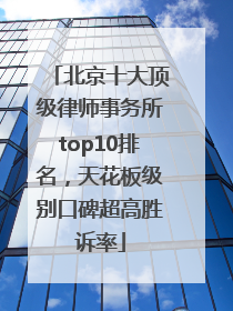 北京十大顶级律师事务所top10排名，天花板级别口碑超高胜诉率