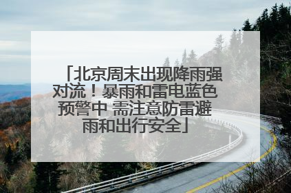 北京周末出现降雨强对流！暴雨和雷电蓝色预警中 需注意防雷避雨和出行安全