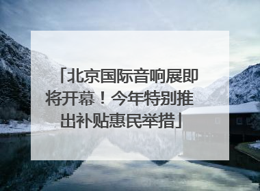 北京国际音响展即将开幕！今年特别推出补贴惠民举措